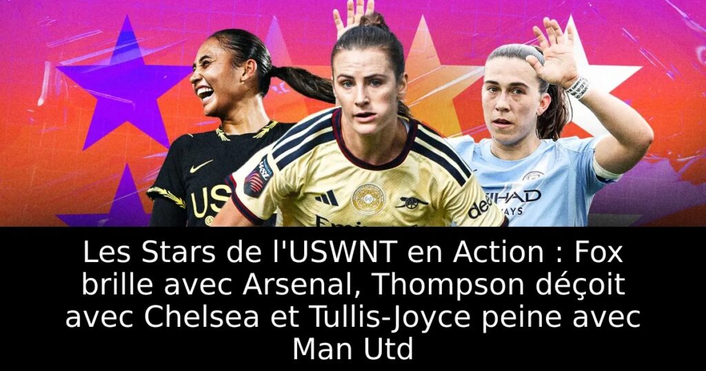 Les Stars de l&rsquo;USWNT en Action : Fox brille avec Arsenal, Thompson déçoit avec Chelsea et Tullis-Joyce peine avec Man Utd