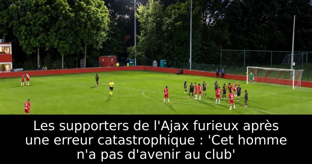 Les supporters de l&rsquo;Ajax furieux après une erreur catastrophique : &lsquo;Cet homme n&rsquo;a pas d&rsquo;avenir au club&rsquo;