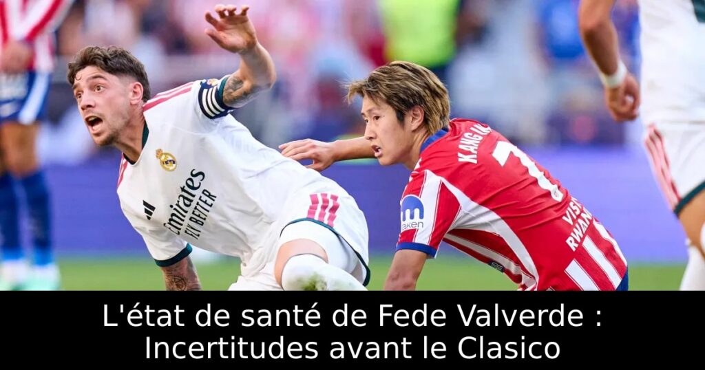 L&rsquo;état de santé de Fede Valverde : Incertitudes avant le Clasico