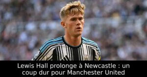 Lewis Hall prolonge à Newcastle : un coup dur pour Manchester United