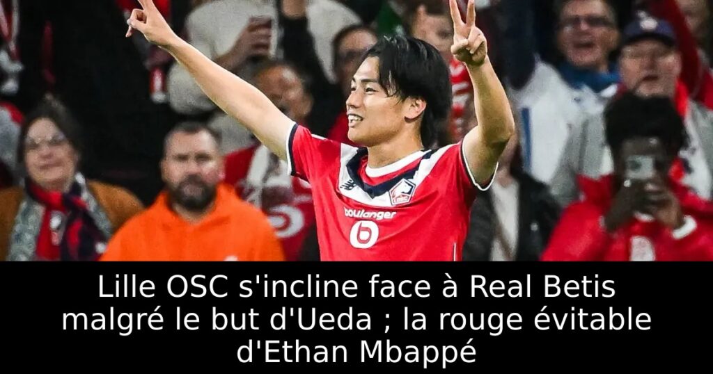 Lille OSC s&rsquo;incline face à Real Betis malgré le but d&rsquo;Ueda ; la rouge évitable d&rsquo;Ethan Mbappé
