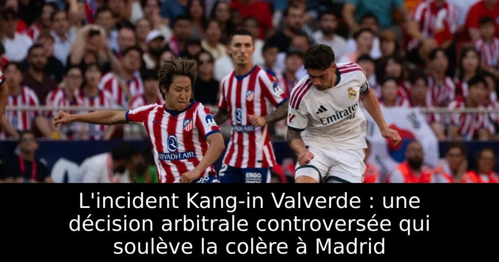 L&rsquo;incident Kang-in Valverde : une décision arbitrale controversée qui soulève la colère à Madrid