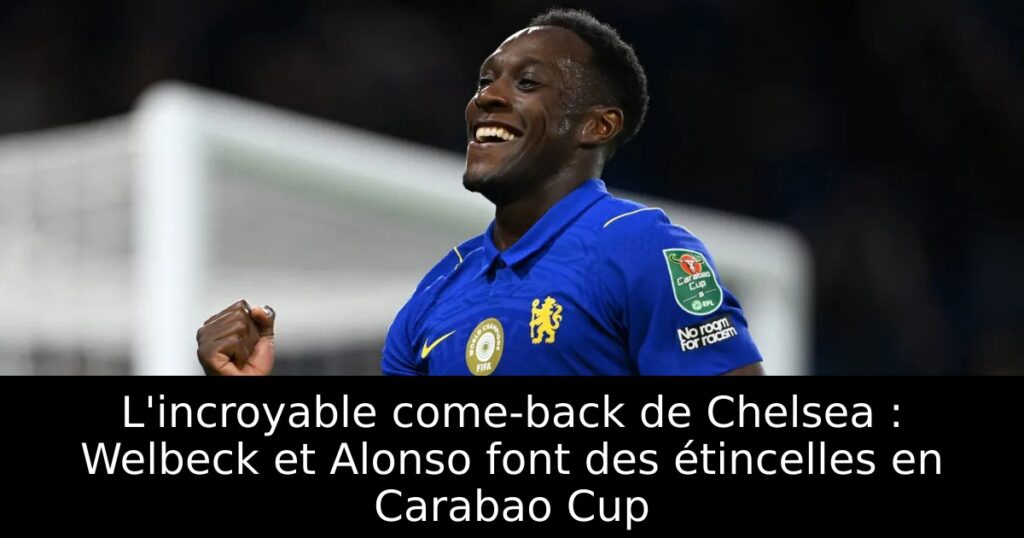 L&rsquo;incroyable come-back de Chelsea : Welbeck et Alonso font des étincelles en Carabao Cup