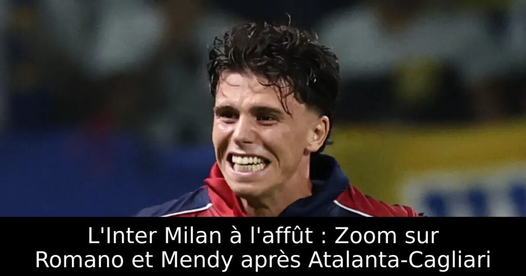 L&rsquo;Inter Milan à l&rsquo;affût : Zoom sur Romano et Mendy après Atalanta-Cagliari