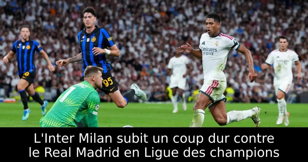 L&rsquo;Inter Milan subit un coup dur contre le Real Madrid en Ligue des champions