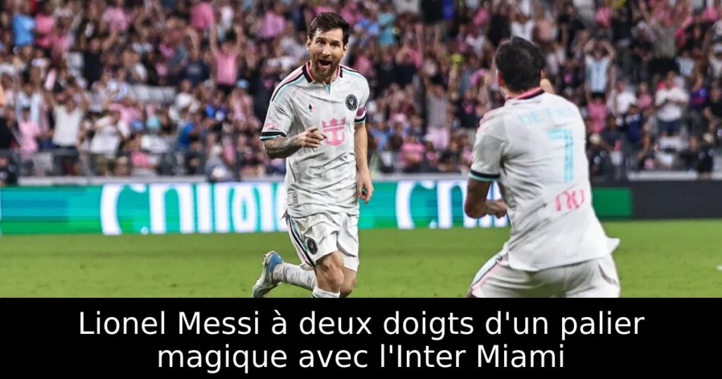 Lionel Messi à deux doigts d&rsquo;un palier magique avec l&rsquo;Inter Miami