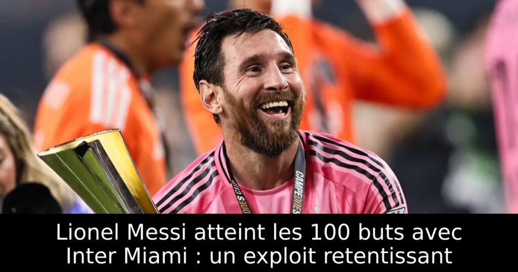 Lionel Messi atteint les 100 buts avec Inter Miami : un exploit retentissant