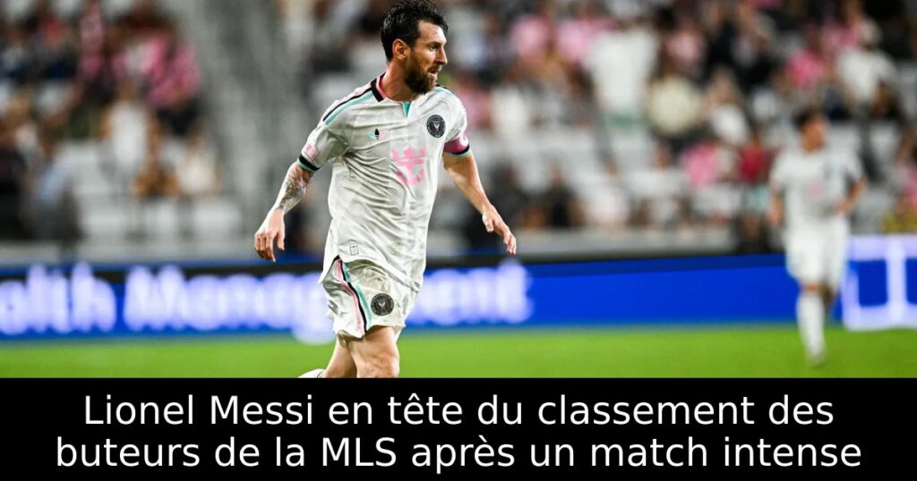 Lionel Messi en tête du classement des buteurs de la MLS après un match intense