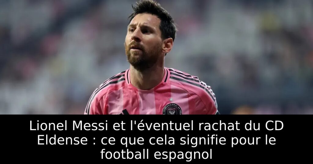 Lionel Messi et l'éventuel rachat du CD Eldense : ce que cela signifie pour le football espagnol