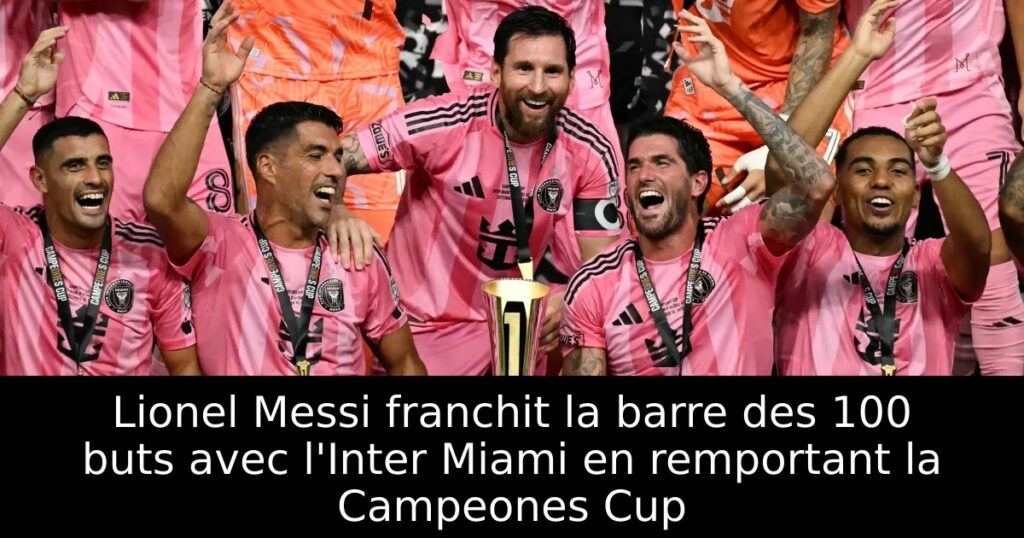 Lionel Messi franchit la barre des 100 buts avec l&rsquo;Inter Miami en remportant la Campeones Cup