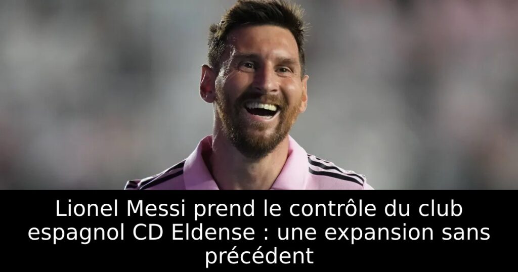 Lionel Messi prend le contrôle du club espagnol CD Eldense : une expansion sans précédent