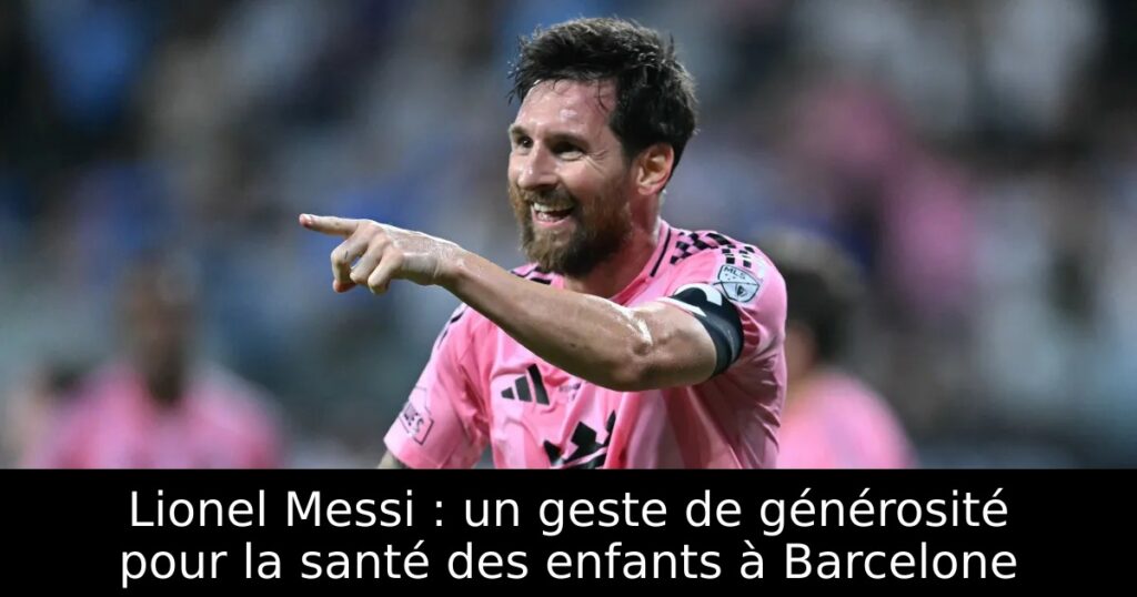 Lionel Messi : un geste de générosité pour la santé des enfants à Barcelone