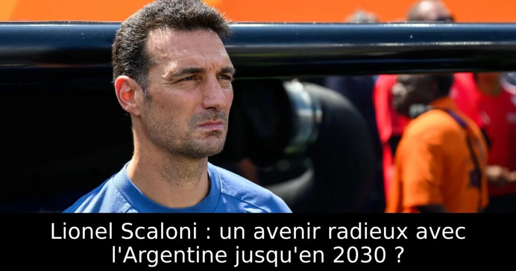 Lionel Scaloni : un avenir radieux avec l&rsquo;Argentine jusqu&rsquo;en 2030 ?