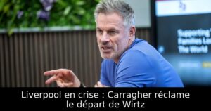 Liverpool en crise : Carragher réclame le départ de Wirtz