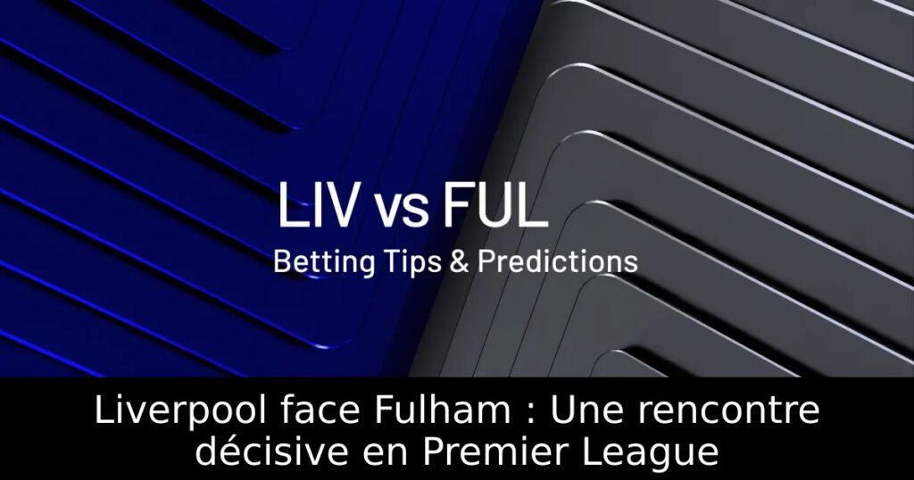 Liverpool face Fulham : Une rencontre décisive en Premier League