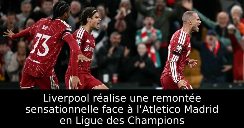 Liverpool réalise une remontée sensationnelle face à l&rsquo;Atletico Madrid en Ligue des Champions
