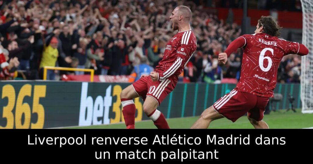 Liverpool renverse Atlético Madrid dans un match palpitant