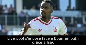 Liverpool s&rsquo;impose face à Bournemouth grâce à Isak