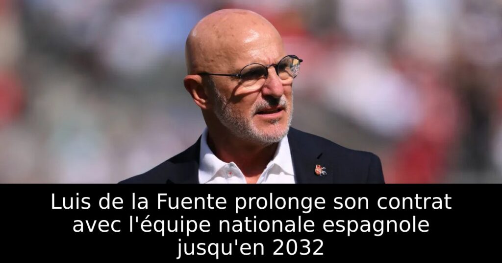 Luis de la Fuente prolonge son contrat avec l&rsquo;équipe nationale espagnole jusqu&rsquo;en 2032