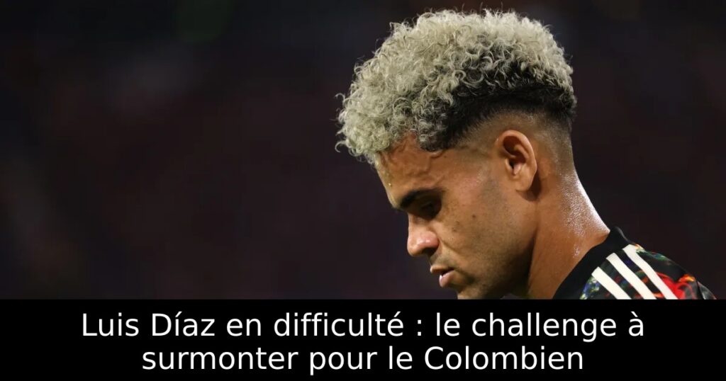 Luis Díaz en difficulté : le challenge à surmonter pour le Colombien