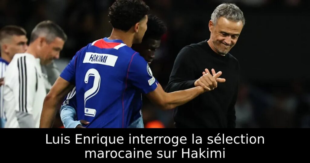Luis Enrique interroge la sélection marocaine sur Hakimi