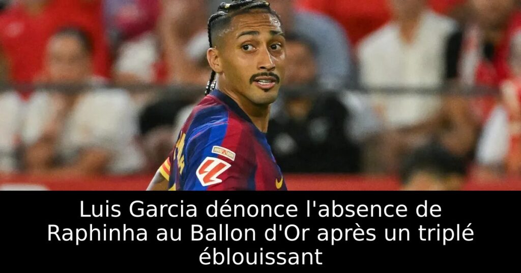 Luis Garcia dénonce l&rsquo;absence de Raphinha au Ballon d&rsquo;Or après un triplé éblouissant