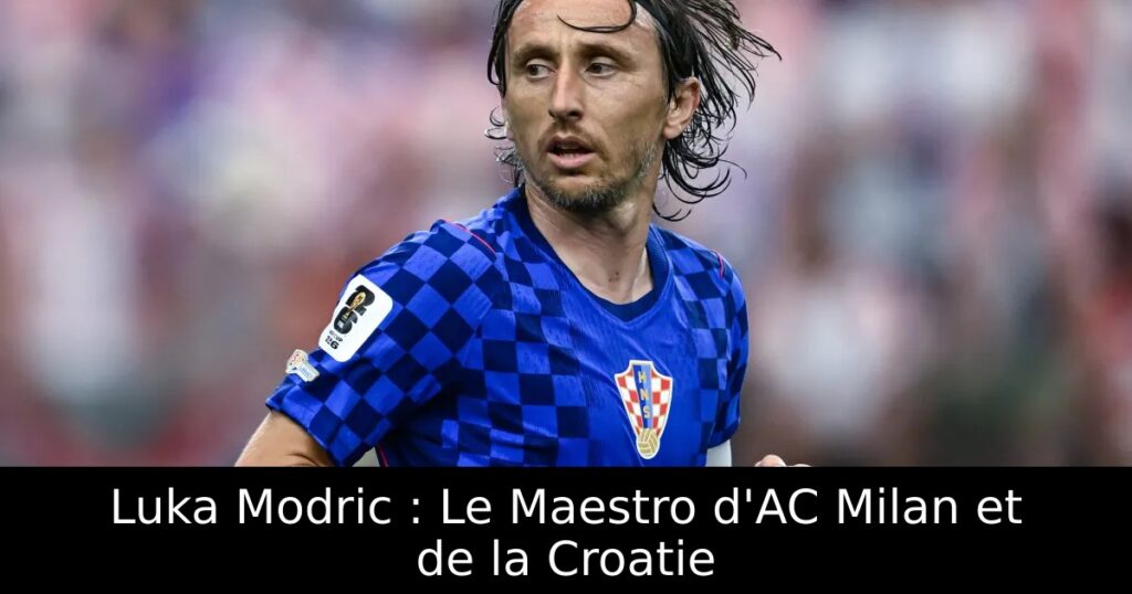 Luka Modric : Le Maestro d&rsquo;AC Milan et de la Croatie
