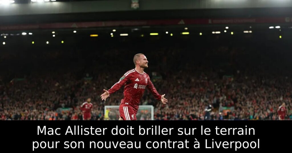 Mac Allister doit briller sur le terrain pour son nouveau contrat à Liverpool