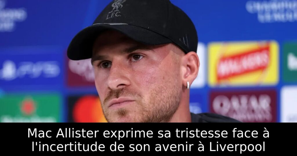 Mac Allister exprime sa tristesse face à l&rsquo;incertitude de son avenir à Liverpool
