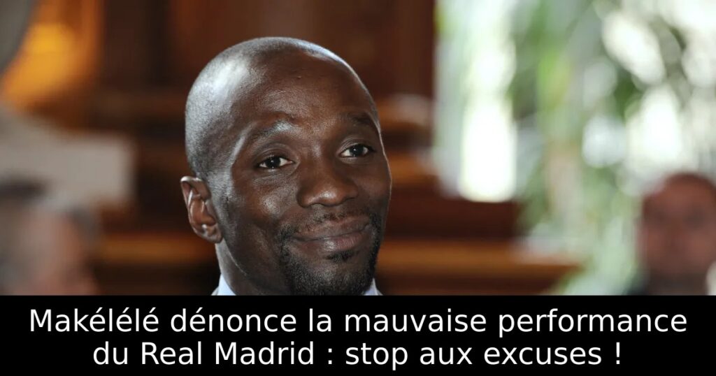 Makélélé dénonce la mauvaise performance du Real Madrid : stop aux excuses !