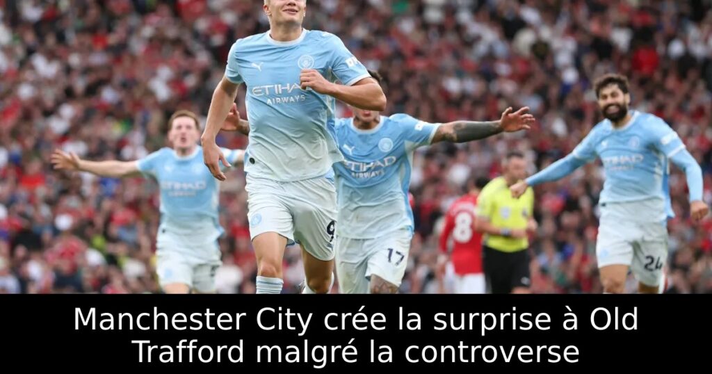 Manchester City crée la surprise à Old Trafford malgré la controverse