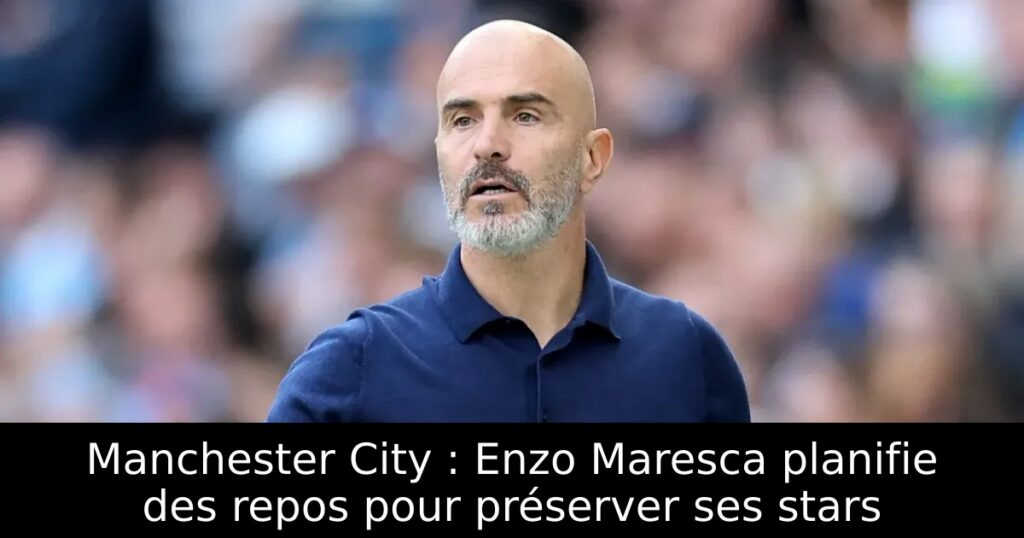 Manchester City : Enzo Maresca planifie des repos pour préserver ses stars