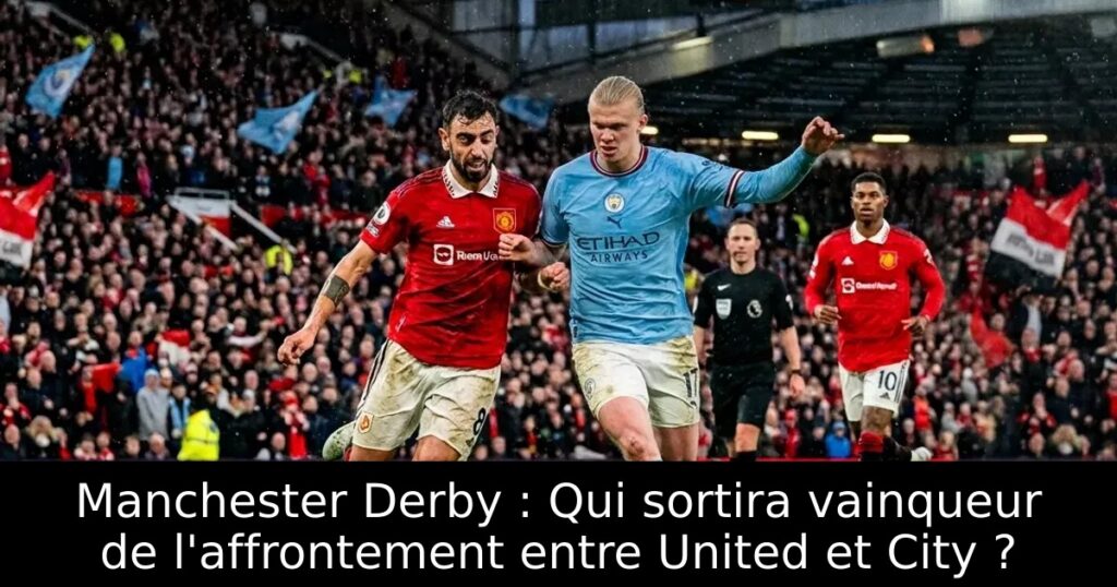 Manchester Derby : Qui sortira vainqueur de l&rsquo;affrontement entre United et City ?
