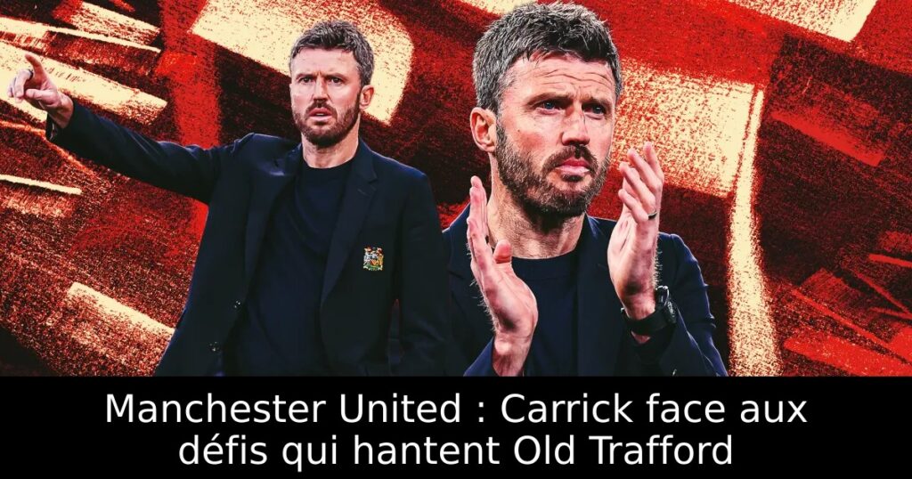 Manchester United : Carrick face aux défis qui hantent Old Trafford