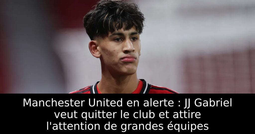 Manchester United en alerte : JJ Gabriel veut quitter le club et attire l&rsquo;attention de grandes équipes