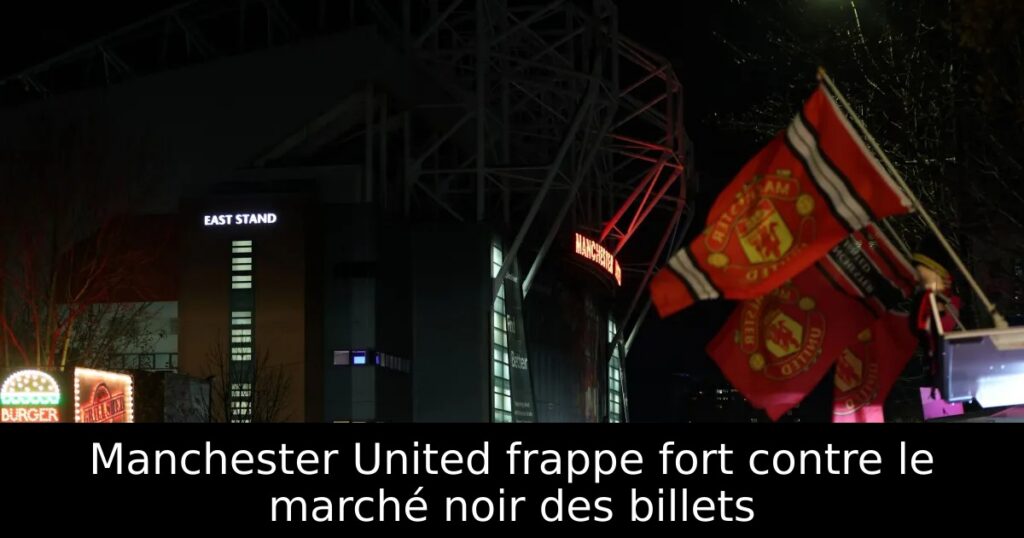 Manchester United frappe fort contre le marché noir des billets