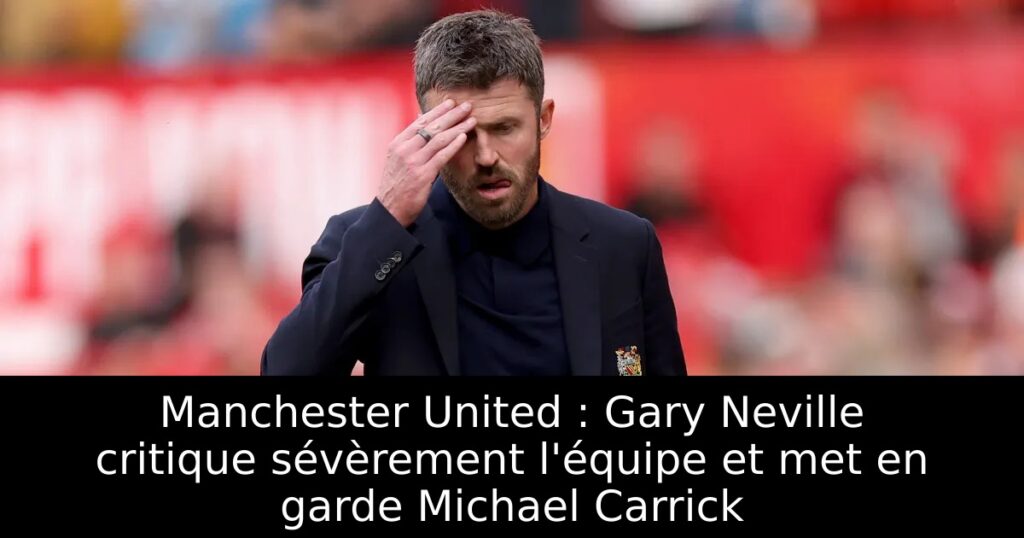 Manchester United : Gary Neville critique sévèrement l&rsquo;équipe et met en garde Michael Carrick