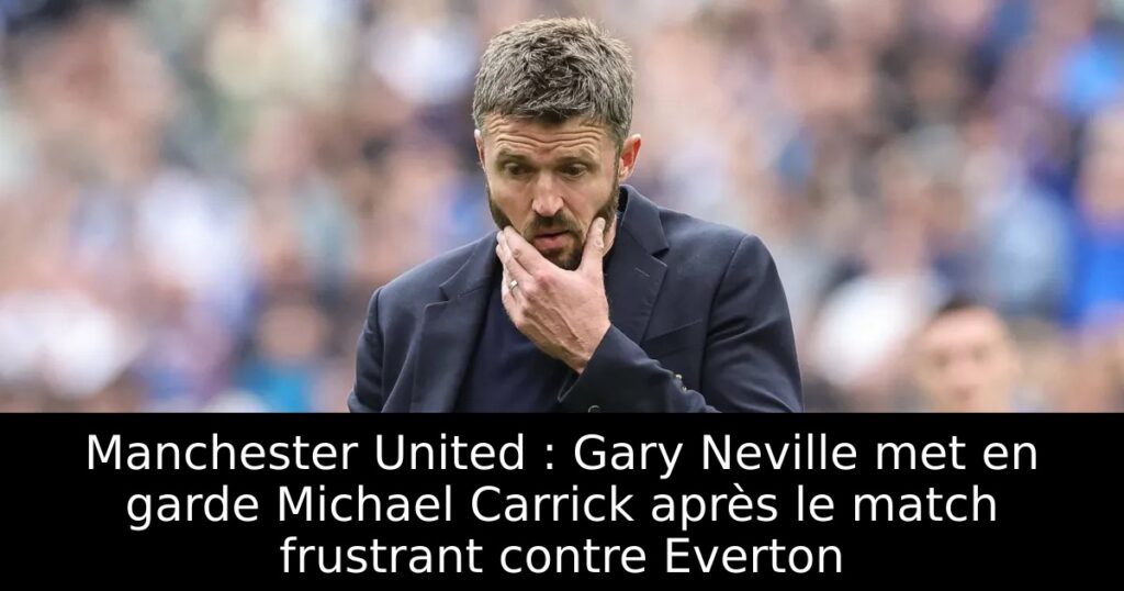Manchester United : Gary Neville met en garde Michael Carrick après le match frustrant contre Everton