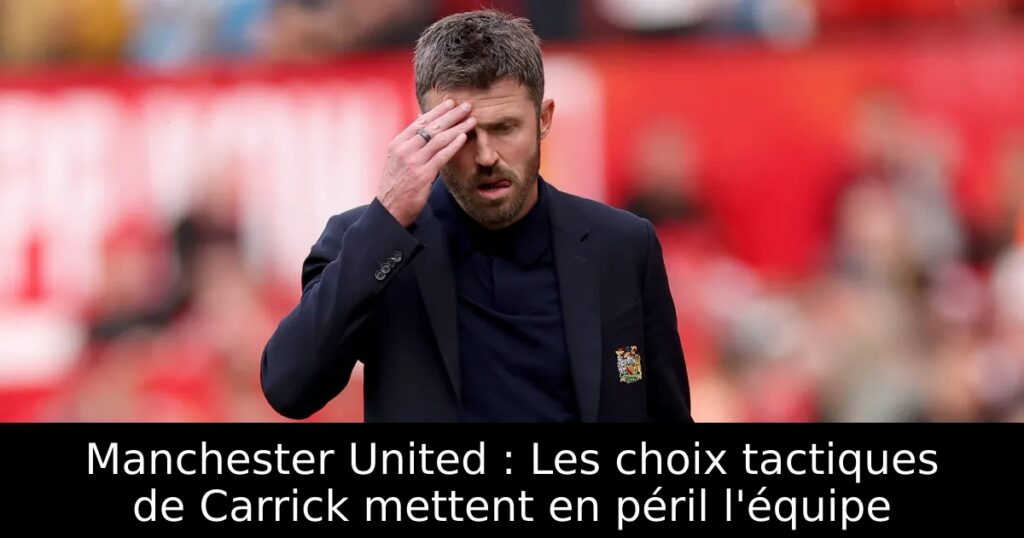 Manchester United : Les choix tactiques de Carrick mettent en péril l&rsquo;équipe