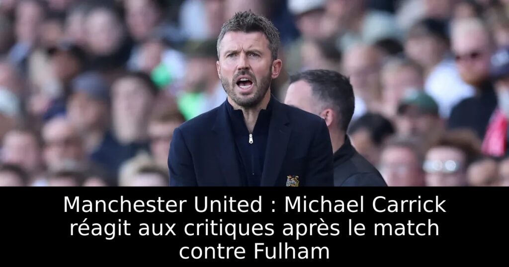 Manchester United : Michael Carrick réagit aux critiques après le match contre Fulham