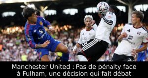 Manchester United : Pas de pénalty face à Fulham, une décision qui fait débat