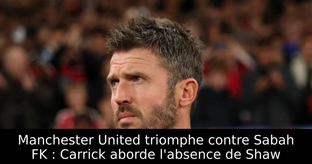 Manchester United triomphe contre Sabah FK : Carrick aborde l&rsquo;absence de Shaw