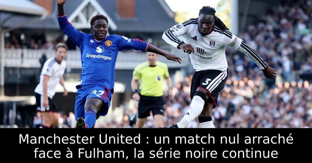 Manchester United : un match nul arraché face à Fulham, la série noire continue