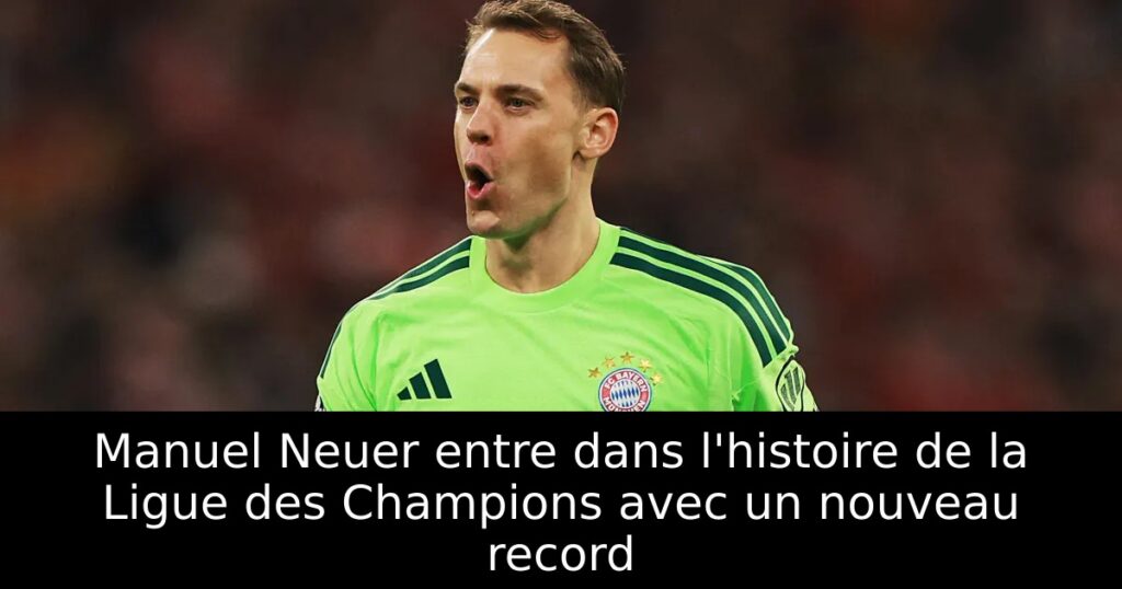 Manuel Neuer entre dans l&rsquo;histoire de la Ligue des Champions avec un nouveau record