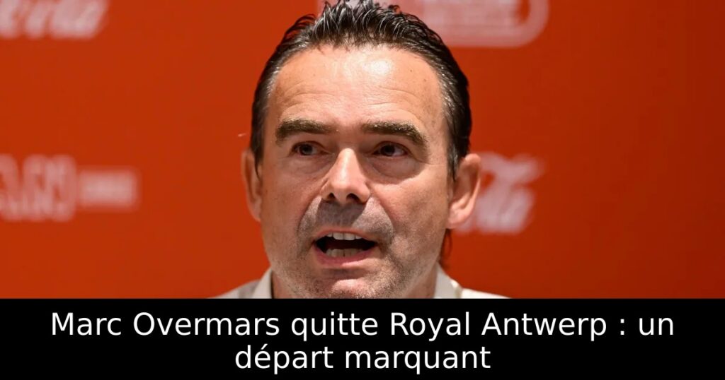 Marc Overmars quitte Royal Antwerp : un départ marquant
