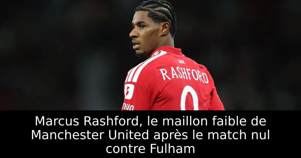 Marcus Rashford, le maillon faible de Manchester United après le match nul contre Fulham
