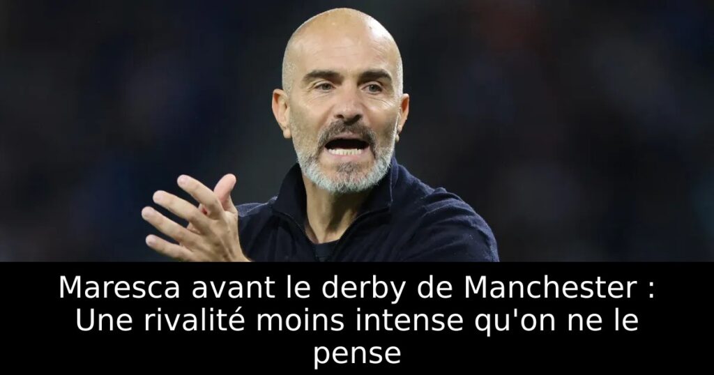 Maresca avant le derby de Manchester : Une rivalité moins intense qu&rsquo;on ne le pense