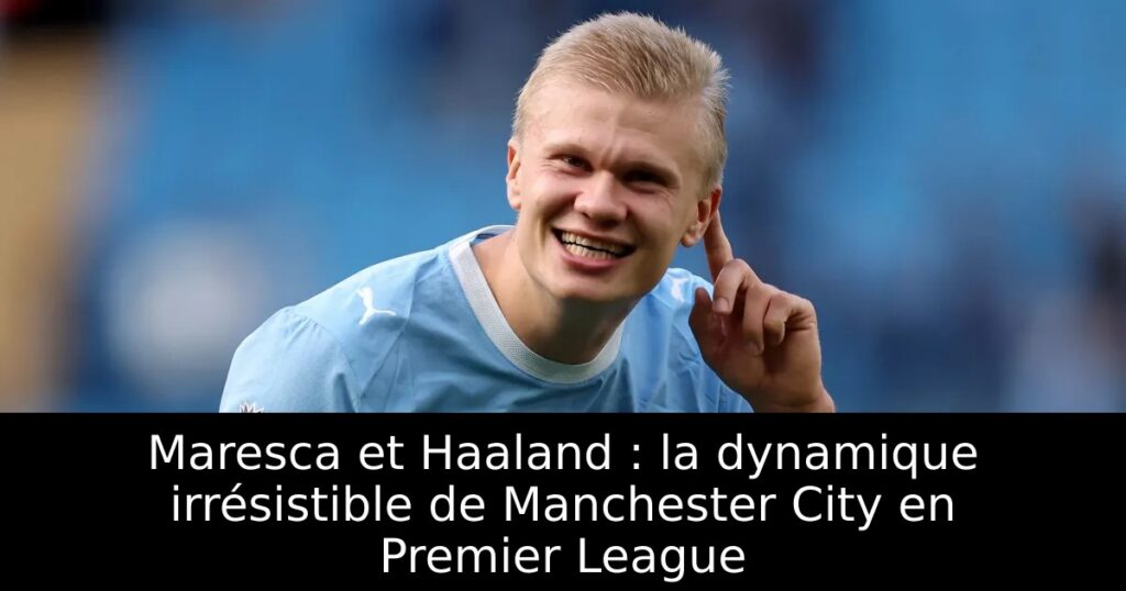 Maresca et Haaland : la dynamique irrésistible de Manchester City en Premier League