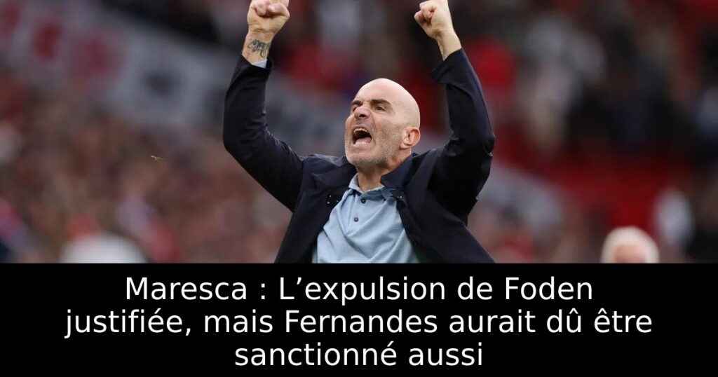 Maresca : L’expulsion de Foden justifiée, mais Fernandes aurait dû être sanctionné aussi
