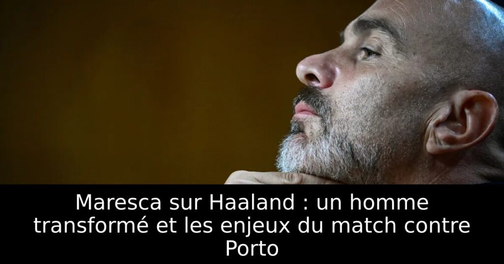 Maresca sur Haaland : un homme transformé et les enjeux du match contre Porto